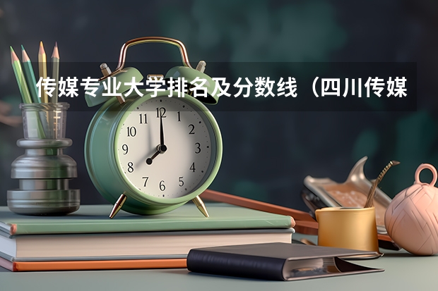 传媒专业大学排名及分数线（四川传媒大学2023年校考分数线）