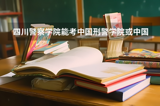 四川警察学院能考中国刑警学院或中国公安大学的研究生吗、这两所学校有没有和治安系相对的研究生专业呀？