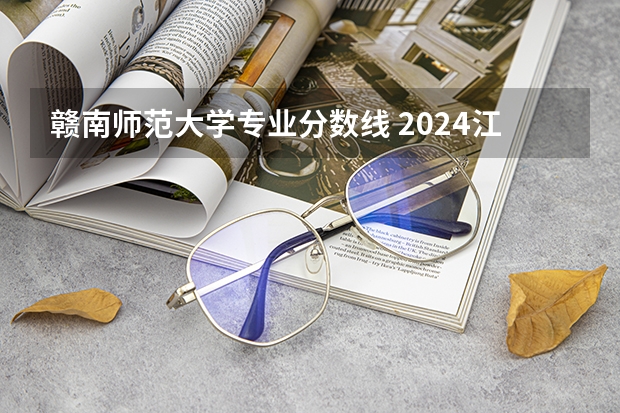 赣南师范大学专业分数线 2024江西高考各大学录取分数线及位次汇总 最低分公布