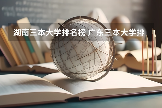 湖南三本大学排名榜 广东三本大学排名及分数线