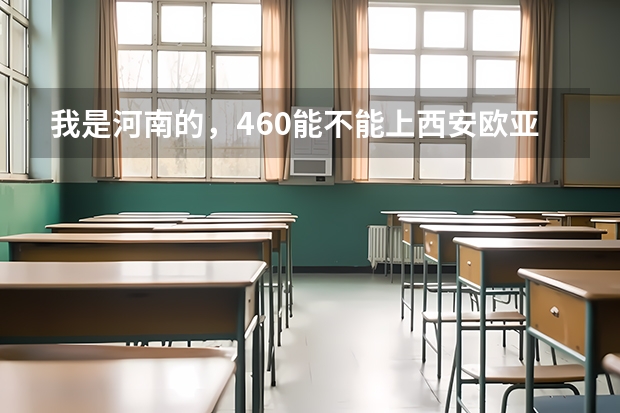 我是河南的，460能不能上西安欧亚的三本？（河南大学三本学院排名）