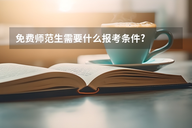 免费师范生需要什么报考条件?