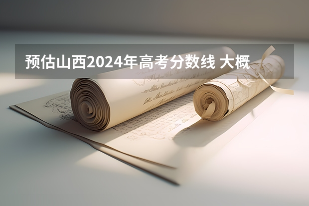 预估山西2024年高考分数线 大概是多少