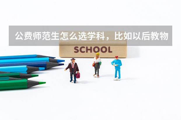 公费师范生怎么选学科，比如以后教物理，谢谢