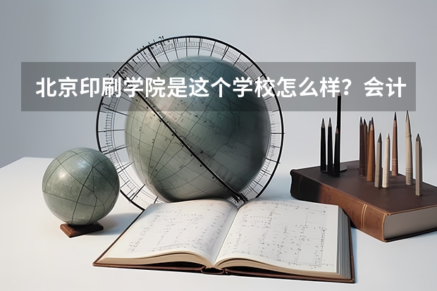 北京印刷学院是这个学校怎么样？会计专硕这个专业怎么样？