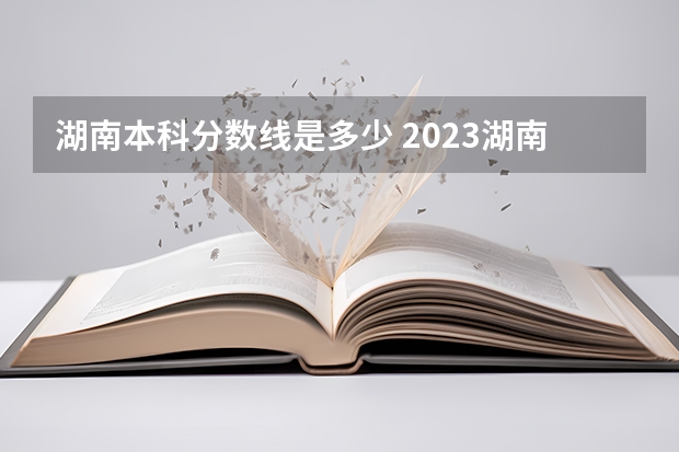 湖南本科分数线是多少 2023湖南高考分数线 湖南高考录取分数线2023