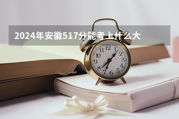 2024年安徽517分能考上什么大学？