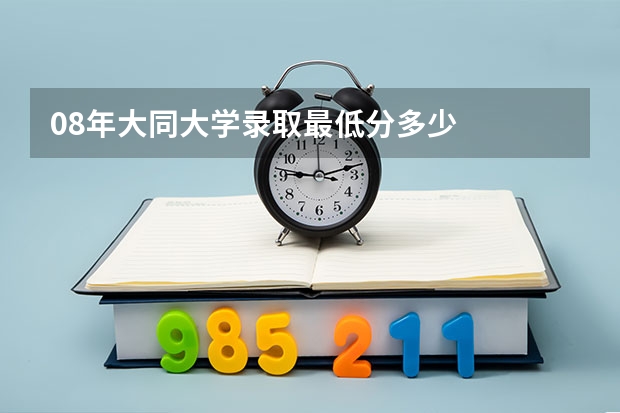 08年大同大学录取最低分多少