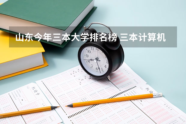 山东今年三本大学排名榜 三本计算机专业大学排名及分数线？