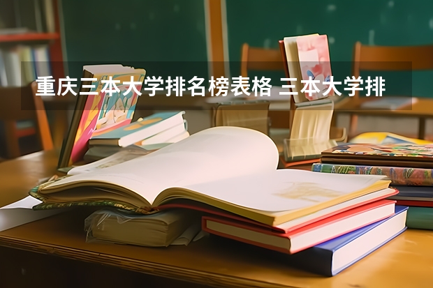 重庆三本大学排名榜表格 三本大学排名榜 全国最好的三本学校