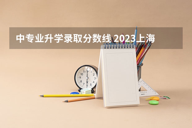 中专业升学录取分数线 2023上海中本贯通分数线