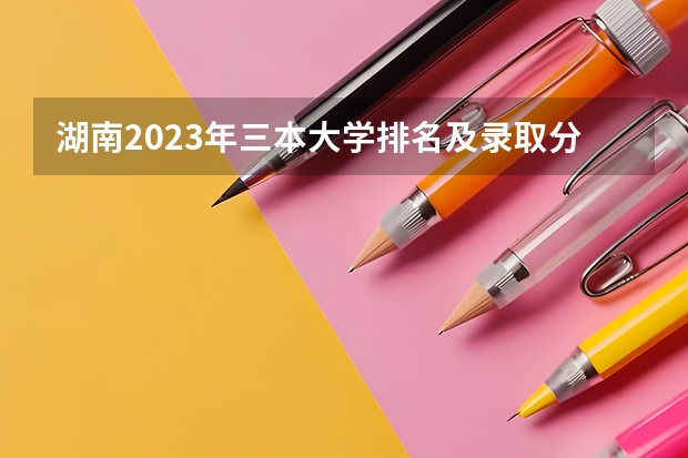 湖南2023年三本大学排名及录取分数线（广东三本大学排名及分数线）