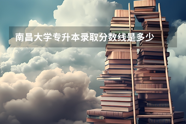 南昌大学专升本录取分数线是多少