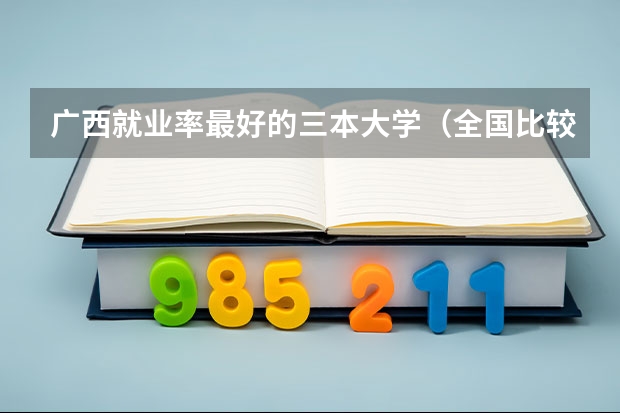 广西就业率最好的三本大学（全国比较好的三本院校）