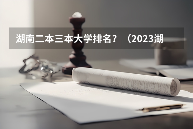 湖南二本三本大学排名？（2023湖南三本大学排名）