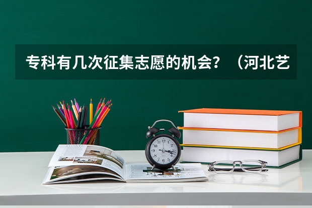 专科有几次征集志愿的机会？（河北艺术生专科提前批能报几个志愿啊）