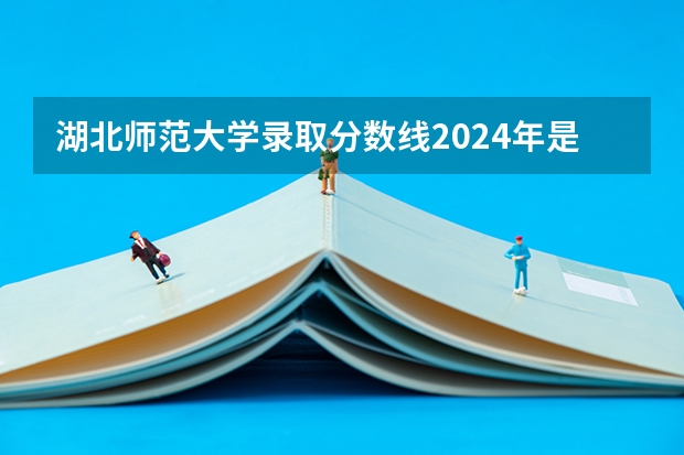 湖北师范大学录取分数线2024年是多少分(附各省录取最低分)