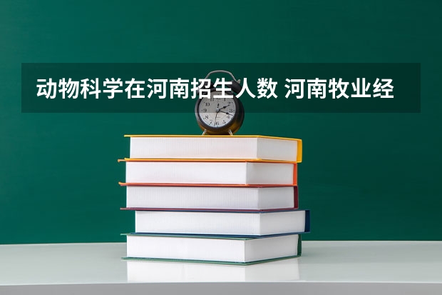 动物科学在河南招生人数 河南牧业经济学院：位于省会郑州市，省属公办全日制普通本科院校