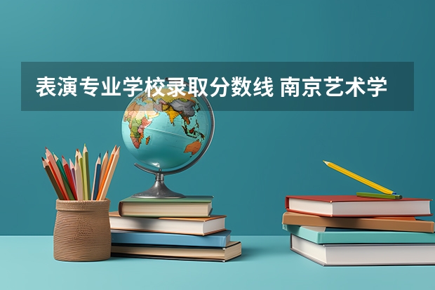 表演专业学校录取分数线 南京艺术学院表演系录取分数线