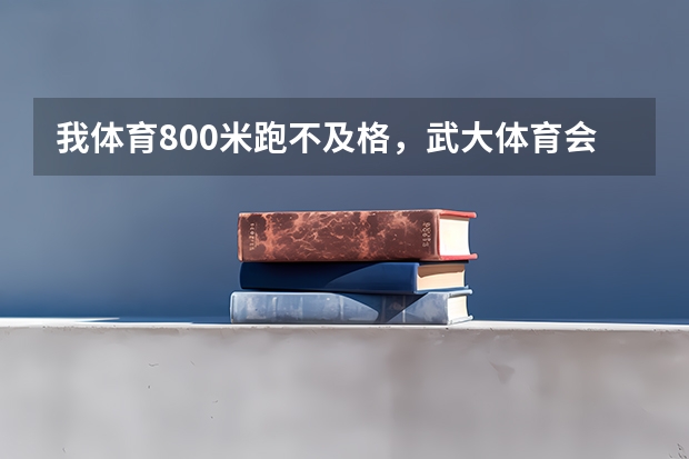 我体育800米跑不及格，武大体育会挂吗？我是大一的，所以很担心。急救啊！