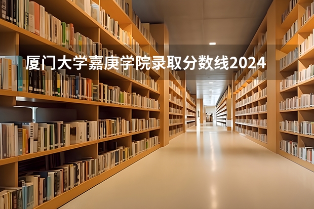 厦门大学嘉庚学院录取分数线2024年是多少分(附各省录取最低分)