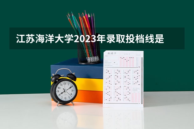 江苏海洋大学2023年录取投档线是多少江苏省海洋大学2023最低分数线是多少？