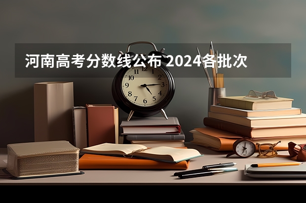 河南高考分数线公布 2024各批次最低录取分是多少