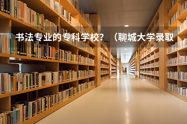 书法专业的专科学校？（聊城大学录取分数线）