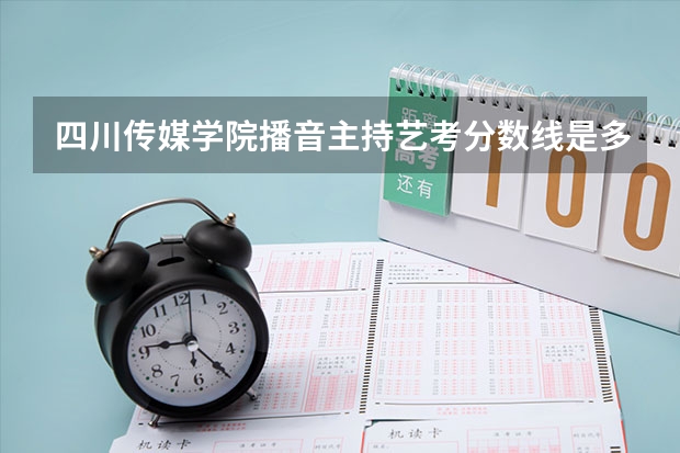 四川传媒学院播音主持艺考分数线是多少？