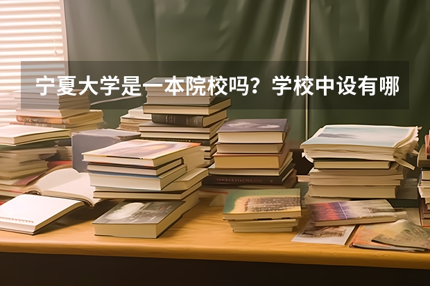 宁夏大学是一本院校吗？学校中设有哪些专业？