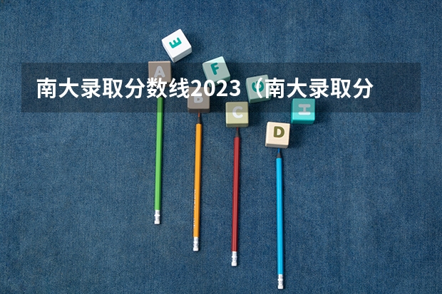 南大录取分数线2023（南大录取分数线）