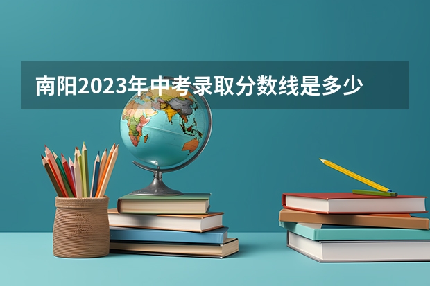 南阳2023年中考录取分数线是多少？