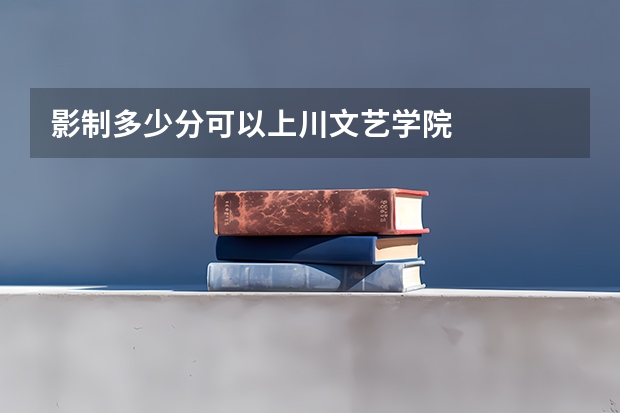 影制多少分可以上川文艺学院