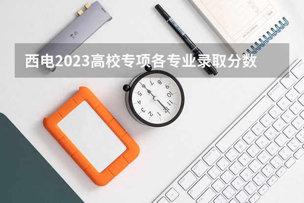 西电2023高校专项各专业录取分数线 今年西电录取分数线