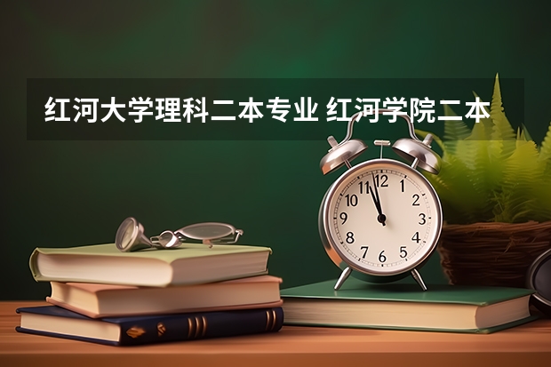 红河大学理科二本专业 红河学院二本录取分数线