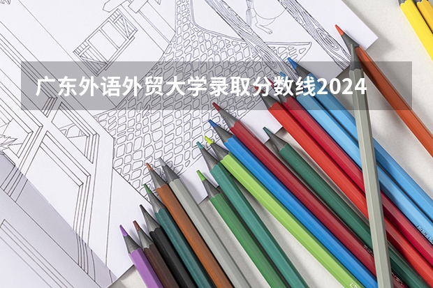 广东外语外贸大学录取分数线2024年是多少分(附各省录取最低分)