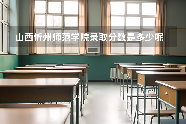 山西忻州师范学院录取分数是多少呢