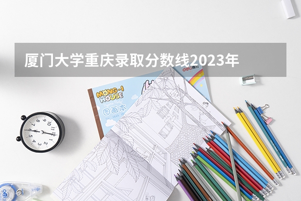 厦门大学重庆录取分数线2023年 厦门大学专业分数线