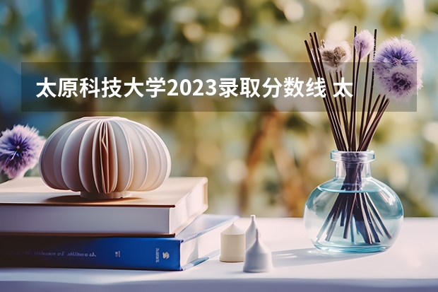 太原科技大学2023录取分数线 太原科技大学收