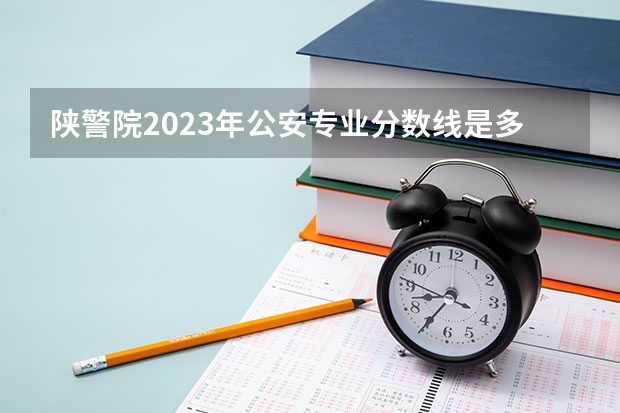 陕警院2023年公安专业分数线是多少？