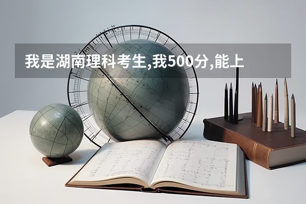 我是湖南理科考生,我500分,能上什么学校啊!!!!