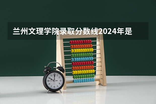 兰州文理学院录取分数线2024年是多少分(附各省录取最低分)