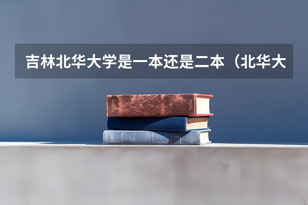 吉林北华大学是一本还是二本（北华大学是一本还是二本啊）