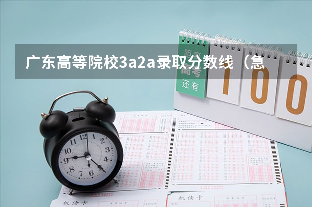 广东高等院校3a2a录取分数线（急求东莞理工学院08年专科（3A）录取分数线!!!~~~还有今年的预测分数线!!!!!!!!!）