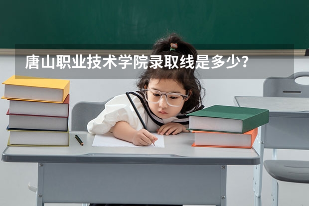 唐山职业技术学院录取线是多少？