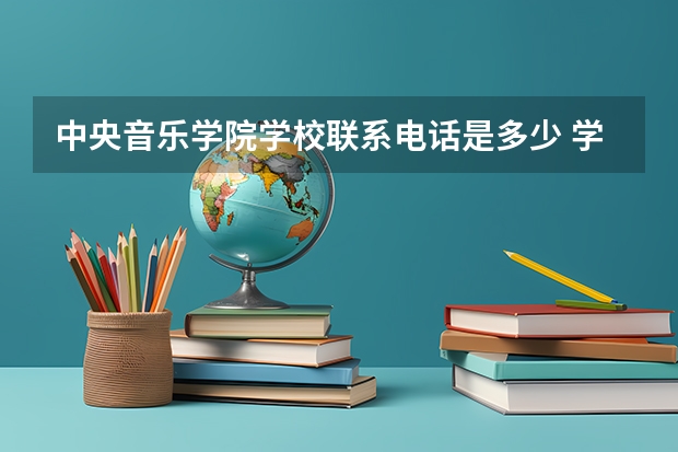 中央音乐学院学校联系电话是多少 学校怎么样