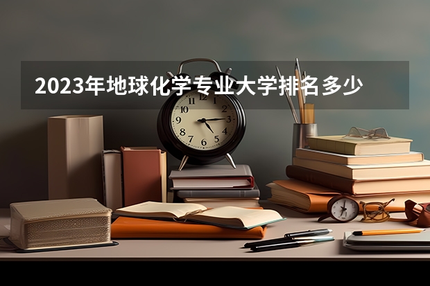 2023年地球化学专业大学排名多少 地球化学专业前十名大学名单