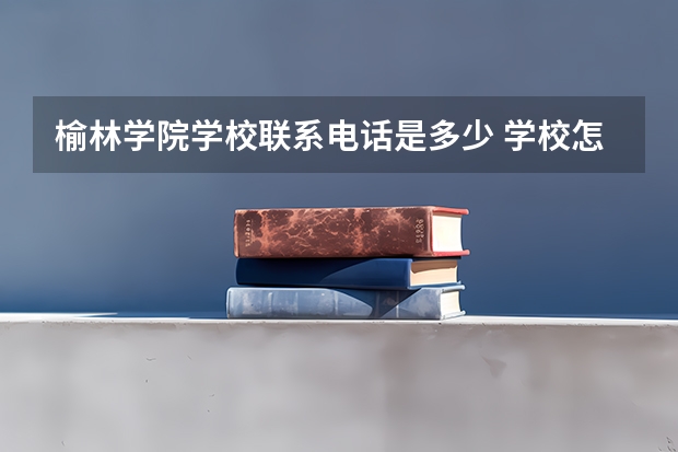 榆林学院学校联系电话是多少 学校怎么样