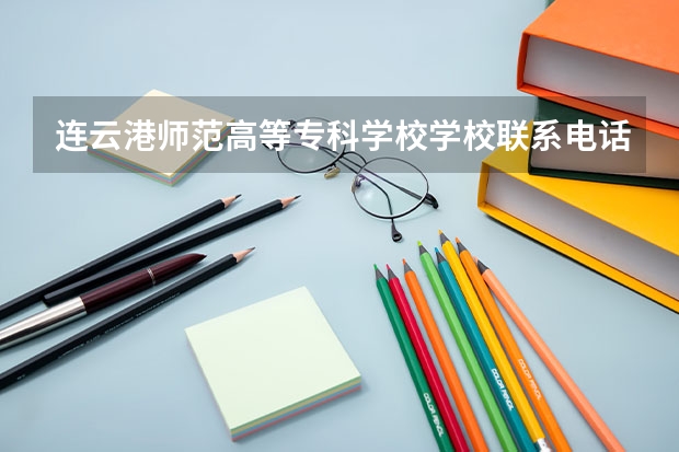 连云港师范高等专科学校学校联系电话是多少 学校怎么样