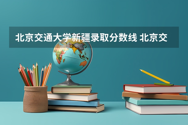 北京交通大学新疆录取分数线 北京交通大学新疆招生人数